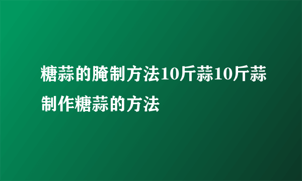 糖蒜的腌制方法10斤蒜10斤蒜制作糖蒜的方法