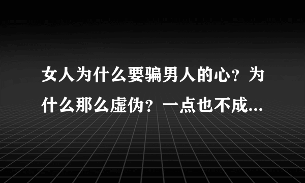 女人为什么要骗男人的心？为什么那么虚伪？一点也不成熟了 太幼稚了