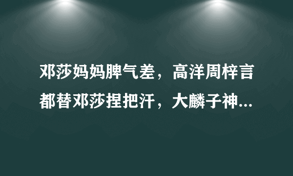 邓莎妈妈脾气差，高洋周梓言都替邓莎捏把汗，大麟子神模仿亮了