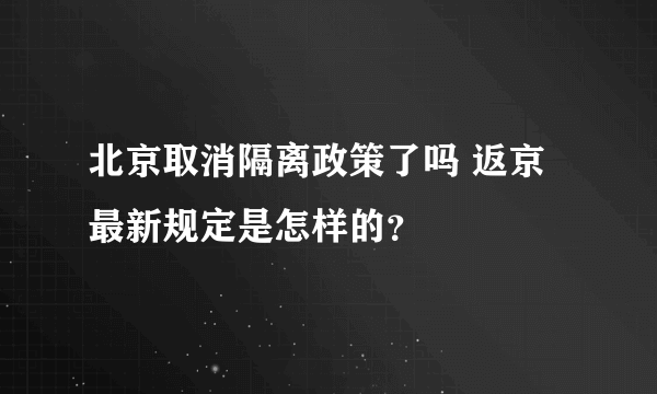 北京取消隔离政策了吗 返京最新规定是怎样的？