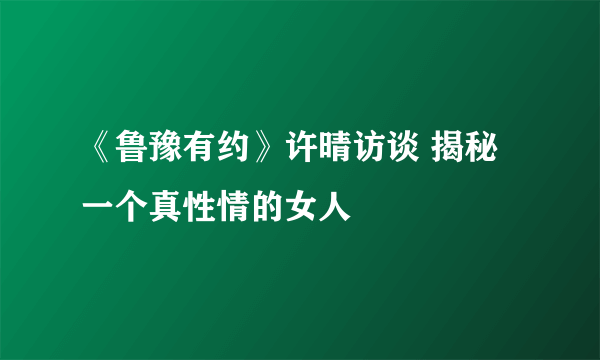 《鲁豫有约》许晴访谈 揭秘一个真性情的女人