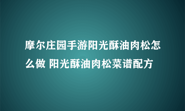 摩尔庄园手游阳光酥油肉松怎么做 阳光酥油肉松菜谱配方