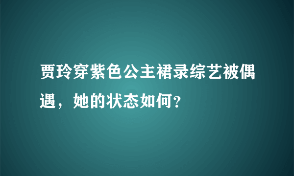 贾玲穿紫色公主裙录综艺被偶遇，她的状态如何？