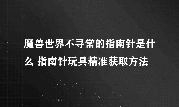 魔兽世界不寻常的指南针是什么 指南针玩具精准获取方法