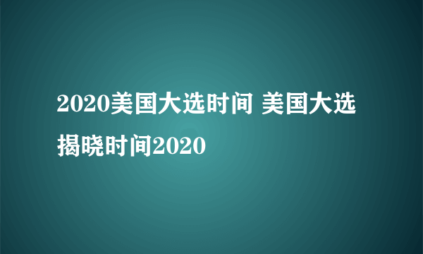 2020美国大选时间 美国大选揭晓时间2020