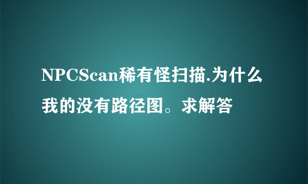 NPCScan稀有怪扫描.为什么我的没有路径图。求解答