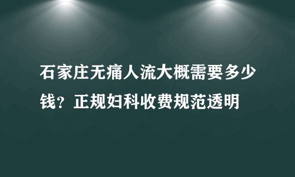 石家庄无痛人流大概需要多少钱？正规妇科收费规范透明