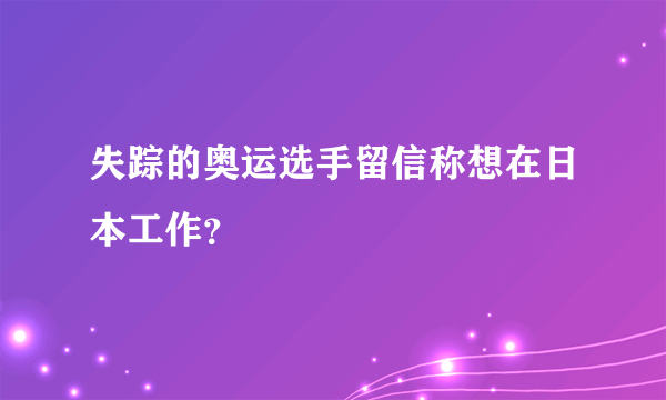 失踪的奥运选手留信称想在日本工作？