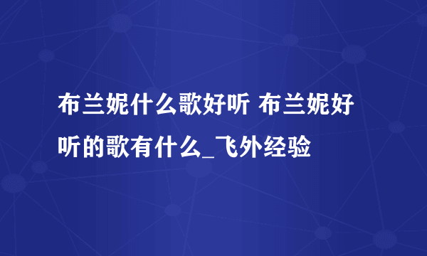 布兰妮什么歌好听 布兰妮好听的歌有什么_飞外经验