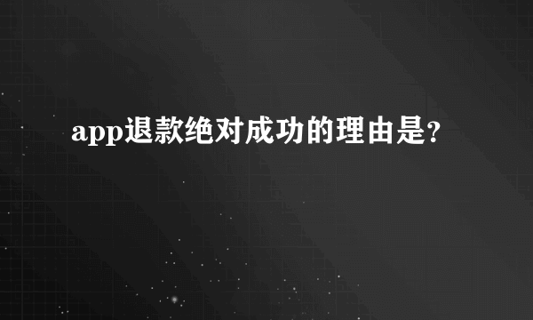 app退款绝对成功的理由是？