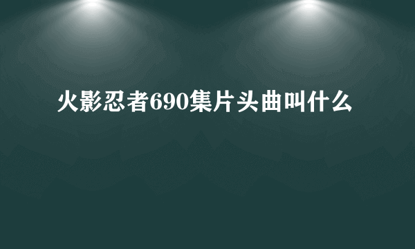 火影忍者690集片头曲叫什么