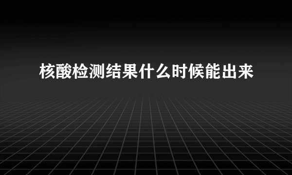 核酸检测结果什么时候能出来