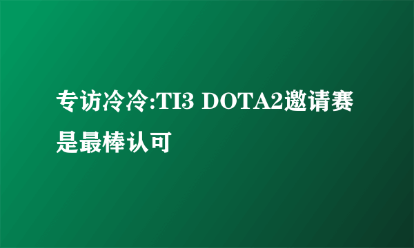 专访冷冷:TI3 DOTA2邀请赛是最棒认可