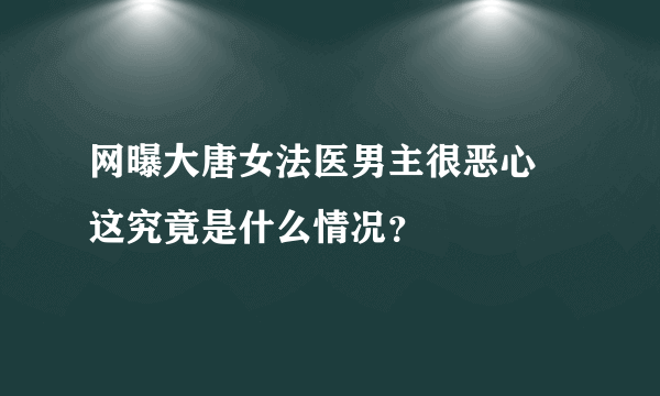 网曝大唐女法医男主很恶心 这究竟是什么情况？