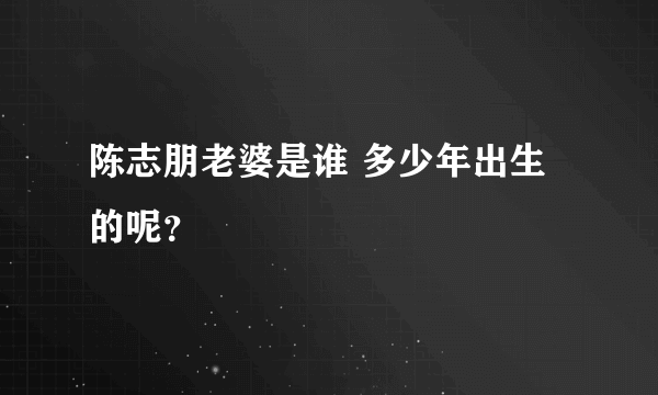 陈志朋老婆是谁 多少年出生的呢？