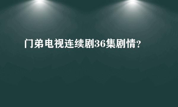 门弟电视连续剧36集剧情？