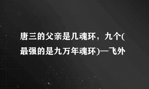 唐三的父亲是几魂环，九个(最强的是九万年魂环)—飞外