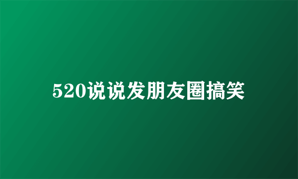 520说说发朋友圈搞笑