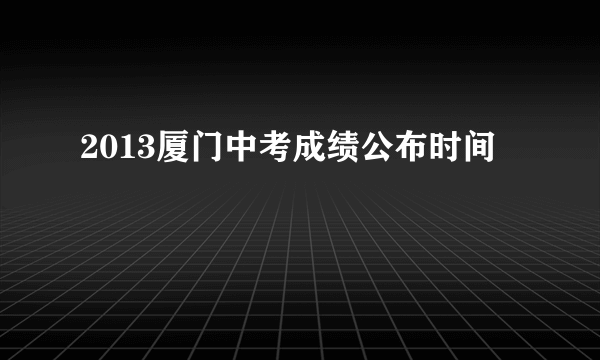 2013厦门中考成绩公布时间