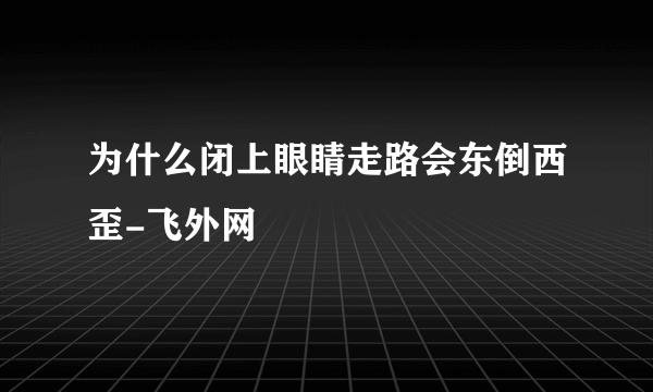 为什么闭上眼睛走路会东倒西歪-飞外网