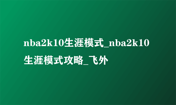 nba2k10生涯模式_nba2k10生涯模式攻略_飞外