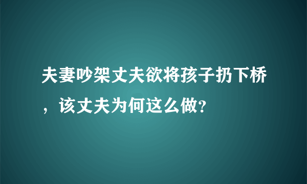 夫妻吵架丈夫欲将孩子扔下桥，该丈夫为何这么做？