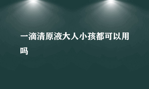 一滴清原液大人小孩都可以用吗