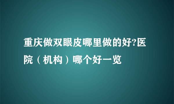 重庆做双眼皮哪里做的好?医院（机构）哪个好一览