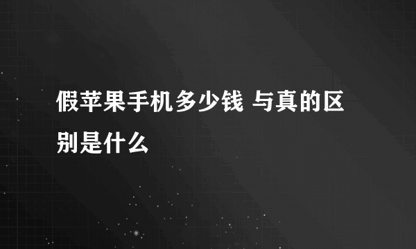 假苹果手机多少钱 与真的区别是什么