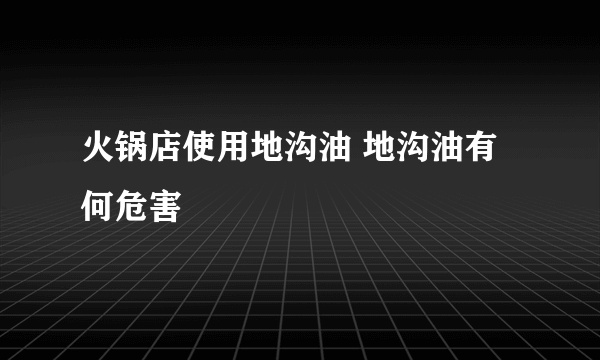 火锅店使用地沟油 地沟油有何危害