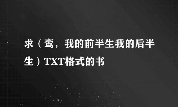 求（鸾，我的前半生我的后半生）TXT格式的书