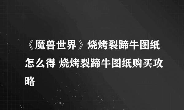 《魔兽世界》烧烤裂蹄牛图纸怎么得 烧烤裂蹄牛图纸购买攻略