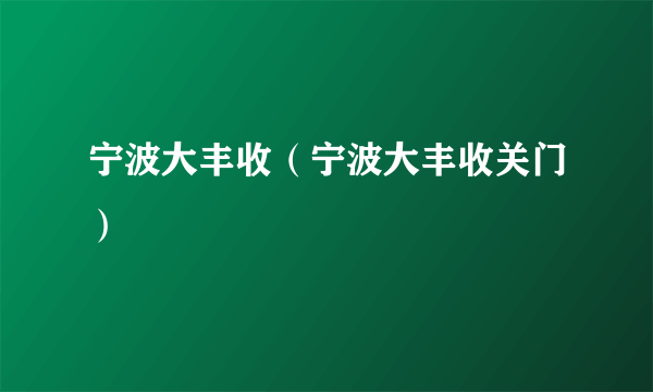 宁波大丰收（宁波大丰收关门）