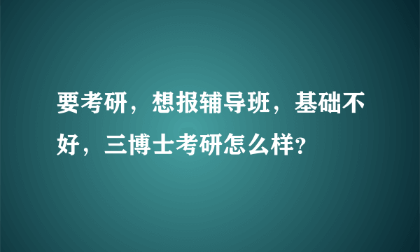 要考研，想报辅导班，基础不好，三博士考研怎么样？