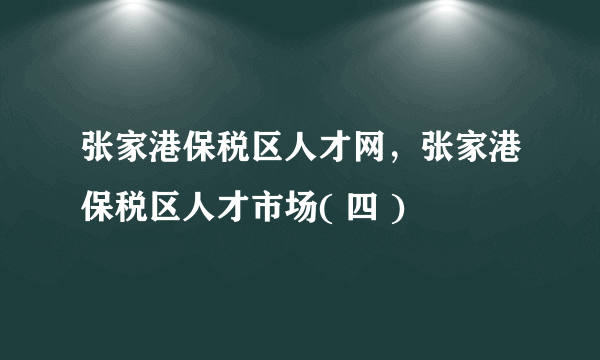 张家港保税区人才网，张家港保税区人才市场( 四 )