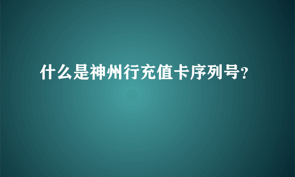 什么是神州行充值卡序列号？