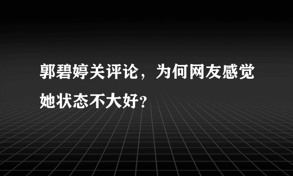 郭碧婷关评论，为何网友感觉她状态不大好？