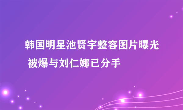 韩国明星池贤宇整容图片曝光 被爆与刘仁娜已分手