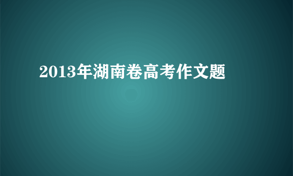 2013年湖南卷高考作文题