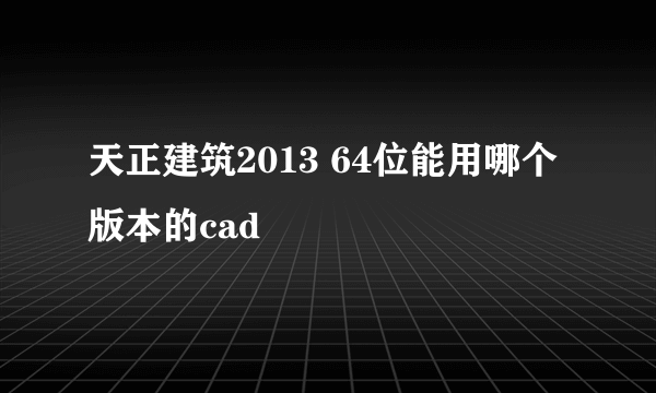 天正建筑2013 64位能用哪个版本的cad