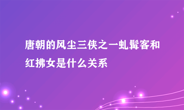 唐朝的风尘三侠之一虬髯客和红拂女是什么关系