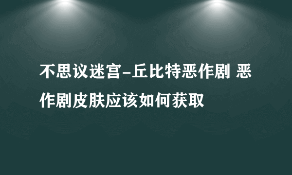 不思议迷宫-丘比特恶作剧 恶作剧皮肤应该如何获取