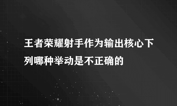 王者荣耀射手作为输出核心下列哪种举动是不正确的