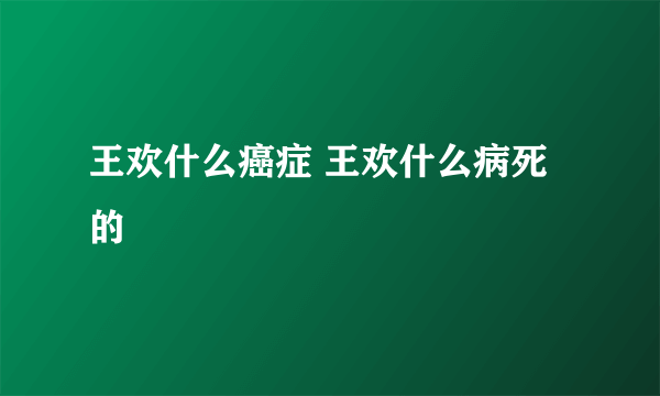 王欢什么癌症 王欢什么病死的