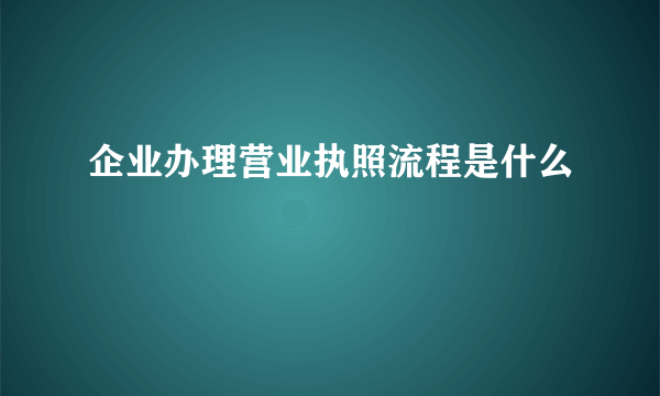 企业办理营业执照流程是什么