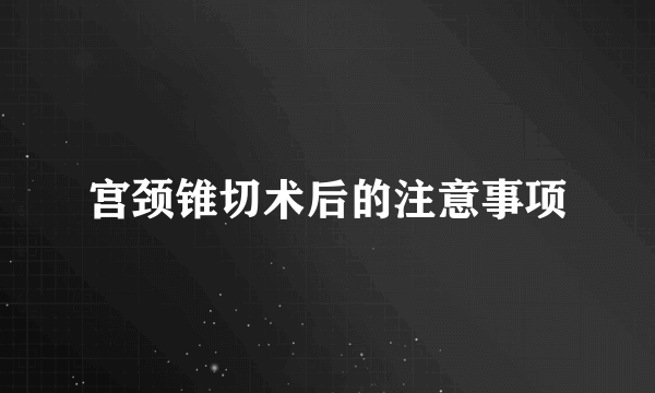 宫颈锥切术后的注意事项