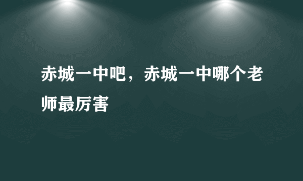 赤城一中吧，赤城一中哪个老师最厉害