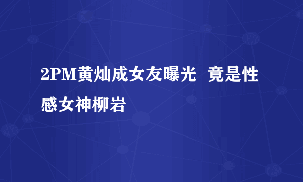 2PM黄灿成女友曝光  竟是性感女神柳岩