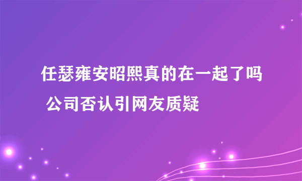 任瑟雍安昭熙真的在一起了吗 公司否认引网友质疑