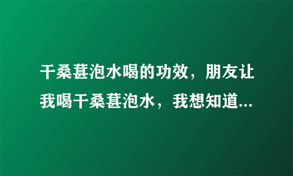 干桑葚泡水喝的功效，朋友让我喝干桑葚泡水，我想知道干桑葚泡水喝的功效。